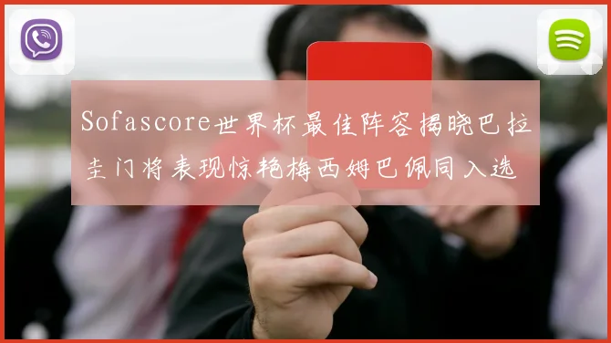 Sofascore世界杯最佳阵容揭晓巴拉圭门将表现惊艳梅西姆巴佩同入选