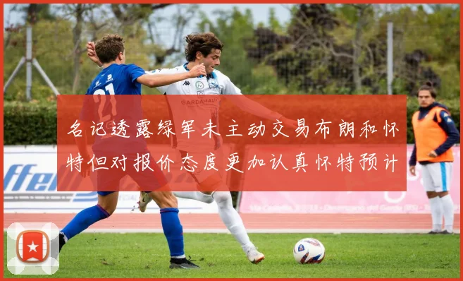 名记透露绿军未主动交易布朗和怀特但对报价态度更加认真怀特预计留队