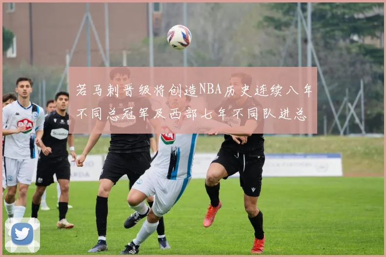 若马刺晋级将创造NBA历史连续八年不同总冠军及西部七年不同队进总决赛的奇迹