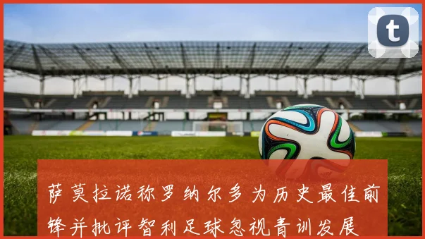 萨莫拉诺称罗纳尔多为历史最佳前锋并批评智利足球忽视青训发展