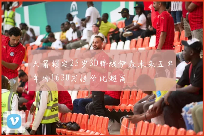 火箭锁定25岁3D锋线伊森未来五年年均1630万性价比超高