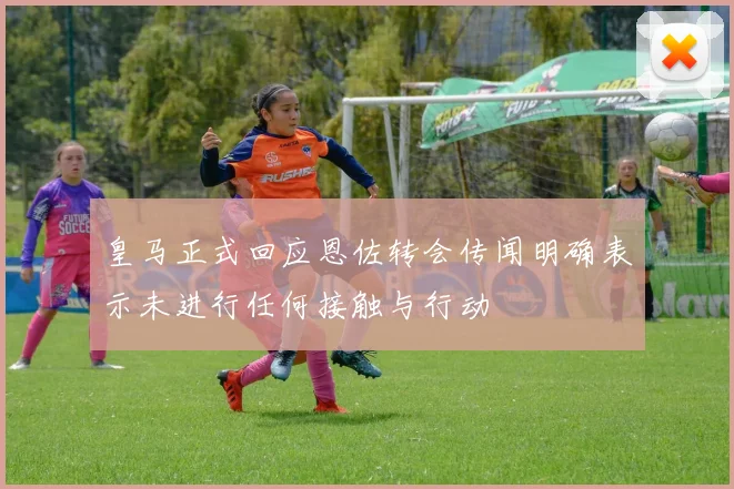 皇马正式回应恩佐转会传闻明确表示未进行任何接触与行动