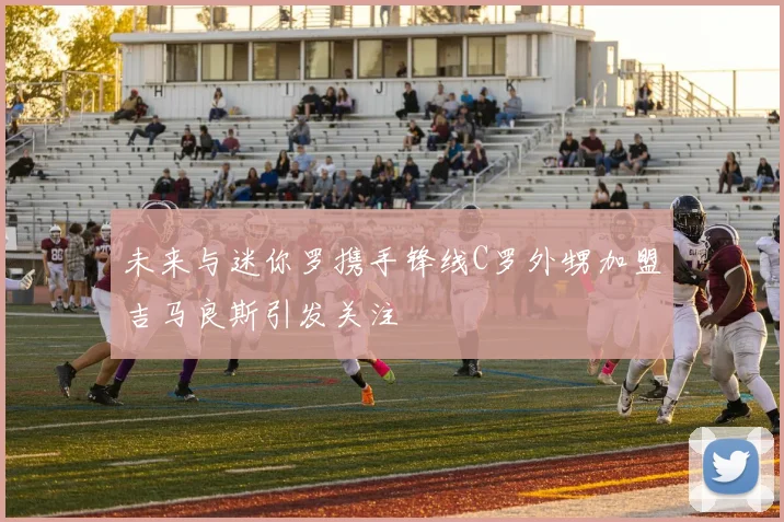 未来与迷你罗携手锋线C罗外甥加盟吉马良斯引发关注
