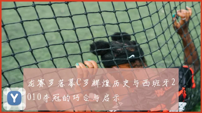 龙赛罗落幕C罗辉煌历史与西班牙2010夺冠的巧合与启示
