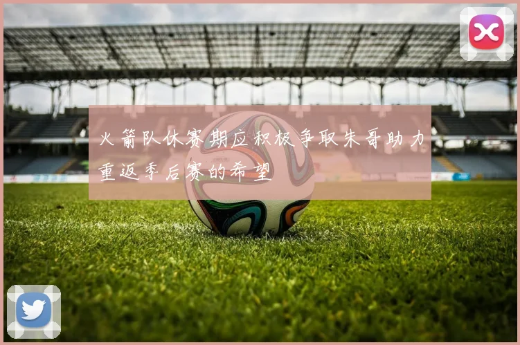 火箭队休赛期应积极争取朱哥助力重返季后赛的希望