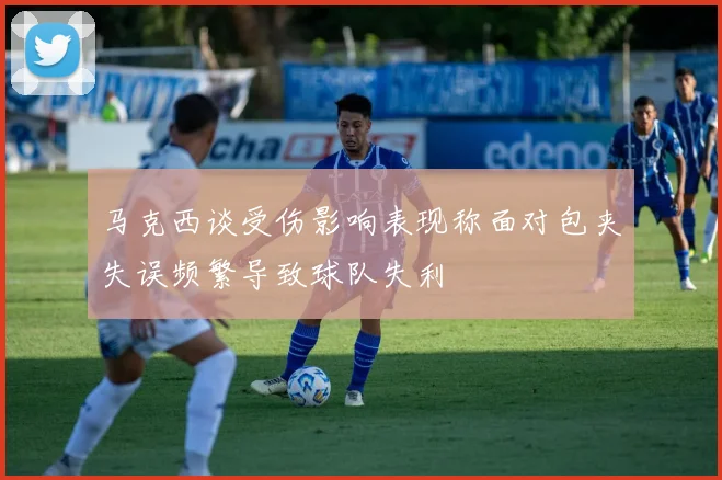 马克西谈受伤影响表现称面对包夹失误频繁导致球队失利