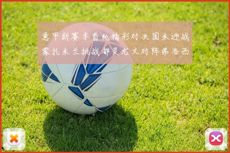 意甲新赛季首轮精彩对决国米迎战蒙扎米兰挑战都灵尤文对阵弗洛西诺内