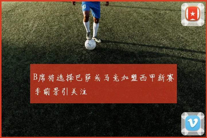 B席将选择巴萨或马竞加盟西甲新赛季前景引关注