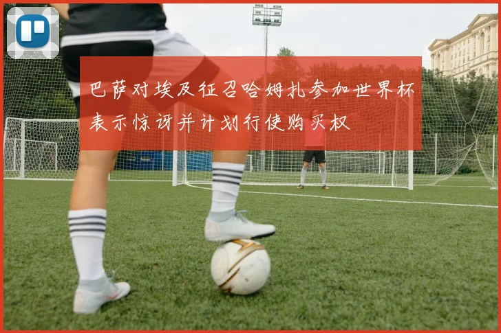巴萨对埃及征召哈姆扎参加世界杯表示惊讶并计划行使购买权