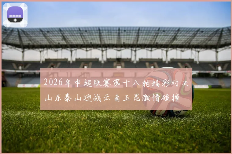 2026年中超联赛第十八轮精彩对决山东泰山迎战云南玉昆激情碰撞