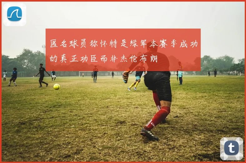 匿名球员称怀特是绿军本赛季成功的真正功臣而非杰伦布朗