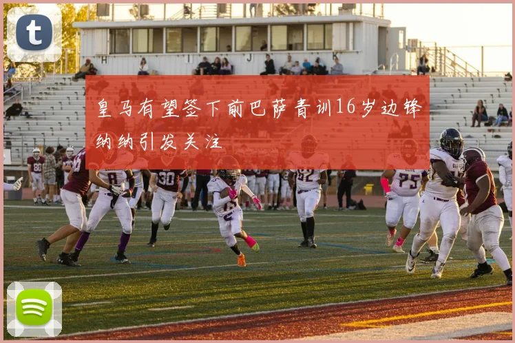 皇马有望签下前巴萨青训16岁边锋纳纳引发关注