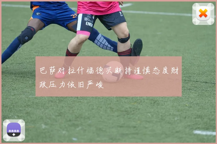 巴萨对拉什福德买断持谨慎态度财政压力依旧严峻