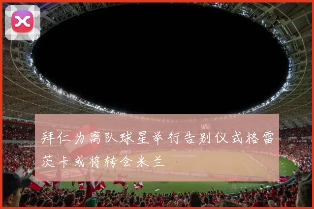 拜仁为离队球星举行告别仪式格雷茨卡或将转会米兰