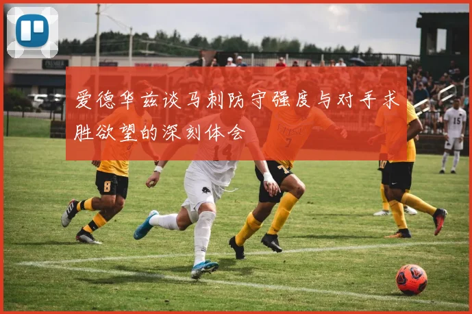 爱德华兹谈马刺防守强度与对手求胜欲望的深刻体会