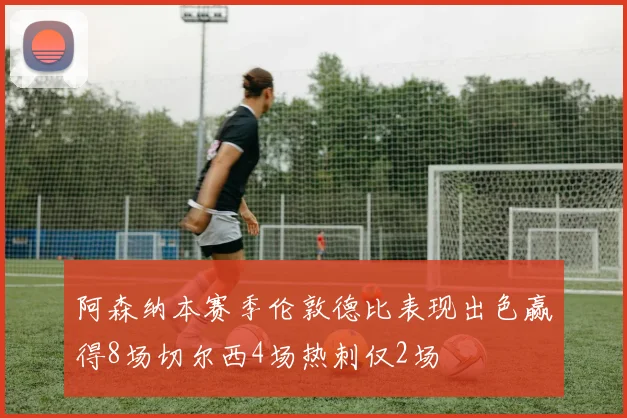 阿森纳本赛季伦敦德比表现出色赢得8场切尔西4场热刺仅2场
