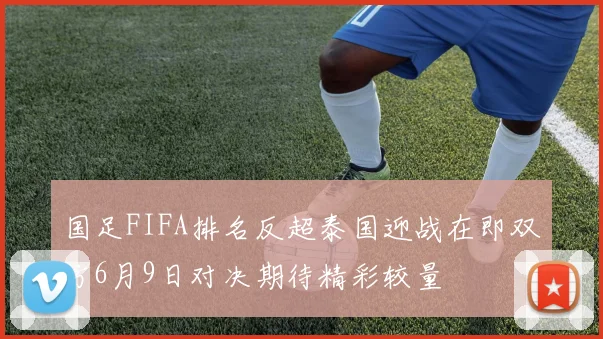 国足FIFA排名反超泰国迎战在即双方6月9日对决期待精彩较量