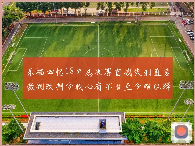 乐福回忆18年总决赛首战失利直言裁判改判令我心有不甘至今难以释怀