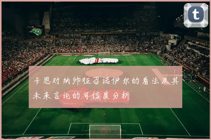 卡恩对纳帅征召诺伊尔的看法及其未来言论的可信度分析